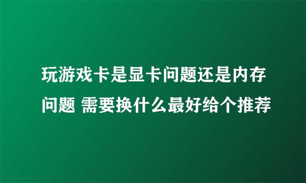 玩游戏卡是显卡问题还是内存问题 需要换什么最好给个推荐