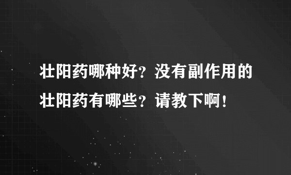壮阳药哪种好？没有副作用的壮阳药有哪些？请教下啊！