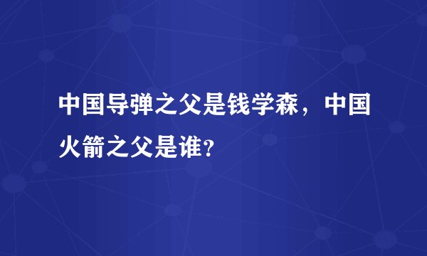 中国导弹之父是钱学森，中国火箭之父是谁？
