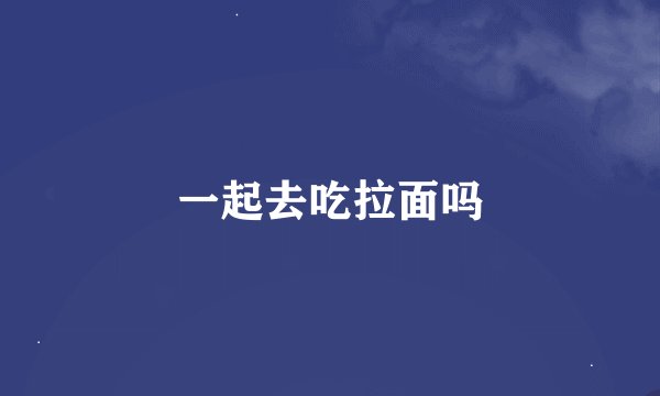 一起去吃拉面吗