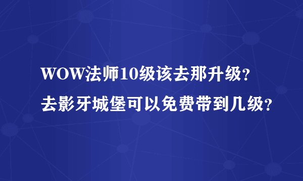 WOW法师10级该去那升级？去影牙城堡可以免费带到几级？