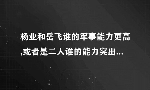 杨业和岳飞谁的军事能力更高,或者是二人谁的能力突出,谁更能称为英雄!