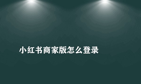 
小红书商家版怎么登录

