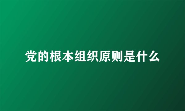 党的根本组织原则是什么