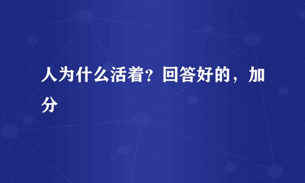 人为什么活着？回答好的，加分