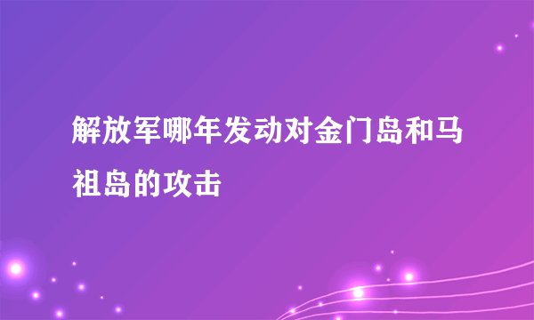 解放军哪年发动对金门岛和马祖岛的攻击