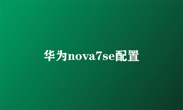 华为nova7se配置