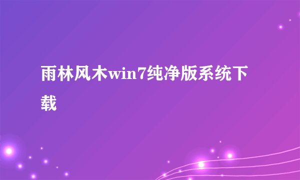 雨林风木win7纯净版系统下载