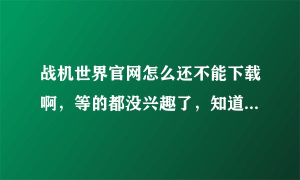 战机世界官网怎么还不能下载啊，等的都没兴趣了，知道的人麻烦给个大概时间嘛，这都一年了，坑爹啊