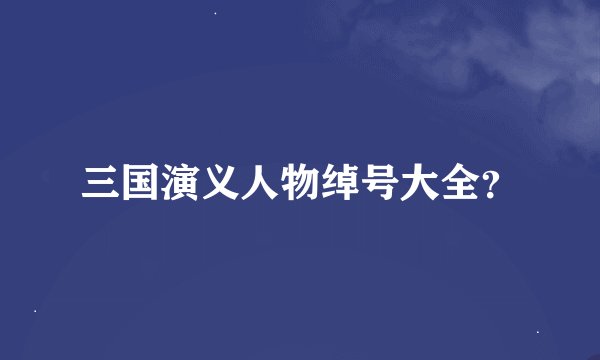 三国演义人物绰号大全？