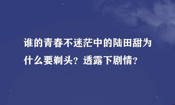 谁的青春不迷茫中的陆田甜为什么要剃头？透露下剧情？