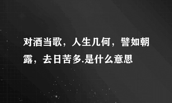 对酒当歌，人生几何，譬如朝露，去日苦多.是什么意思