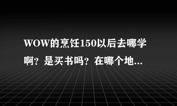 WOW的烹饪150以后去哪学啊？是买书吗？在哪个地方买呢？