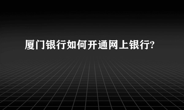 厦门银行如何开通网上银行?