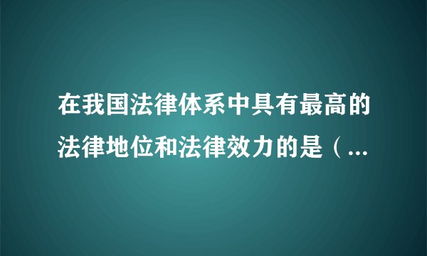 在我国法律体系中具有最高的法律地位和法律效力的是（     ）    A．行政诉讼法  B．刑法  C．宪法  D．