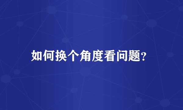 如何换个角度看问题？