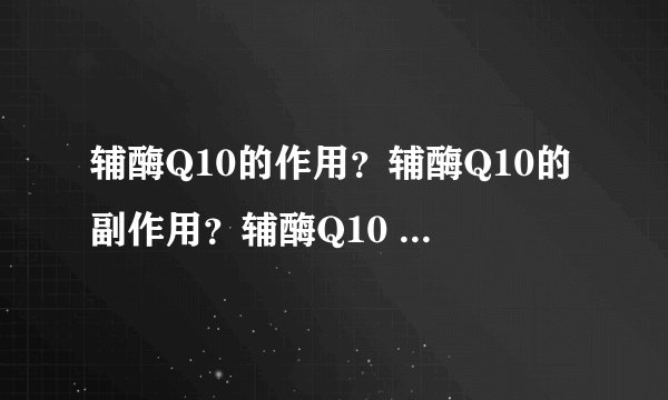 辅酶Q10的作用？辅酶Q10的副作用？辅酶Q10 有用吗？