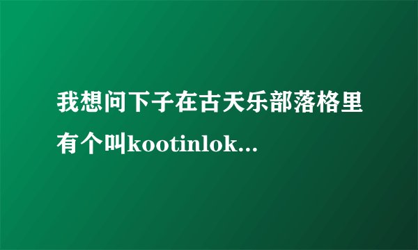我想问下子在古天乐部落格里有个叫kootinlok的是古天乐吗？还有那个古夫人信箱是谁啊。。