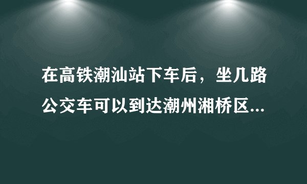 在高铁潮汕站下车后，坐几路公交车可以到达潮州湘桥区？市区？或者大润发？