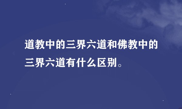 道教中的三界六道和佛教中的三界六道有什么区别。