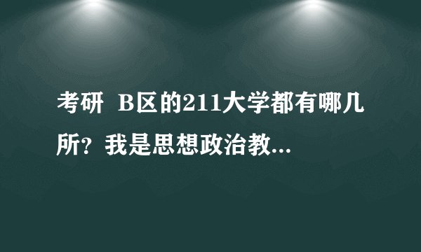 考研  B区的211大学都有哪几所？我是思想政治教育专业的，麻烦推荐一下学校，专业。谢谢