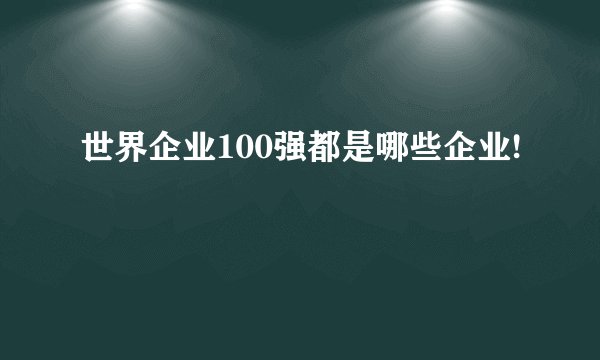 世界企业100强都是哪些企业!