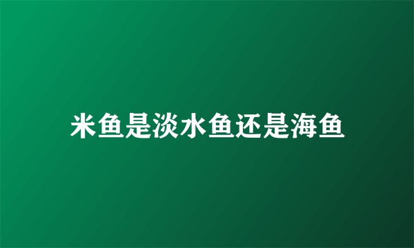 米鱼是淡水鱼还是海鱼