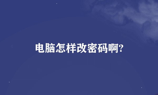 电脑怎样改密码啊?