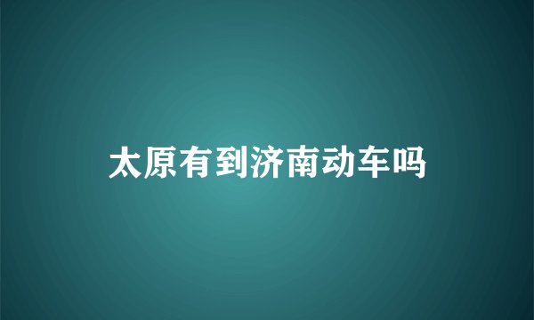 太原有到济南动车吗