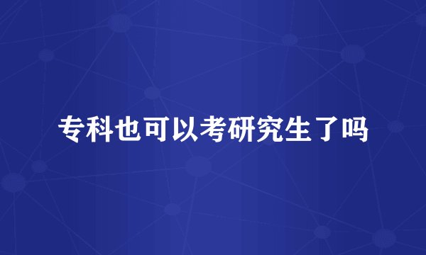 专科也可以考研究生了吗