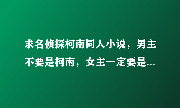 求名侦探柯南同人小说，男主不要是柯南，女主一定要是灰原哀，必须是完结的，最好是长篇的，类似《名侦探