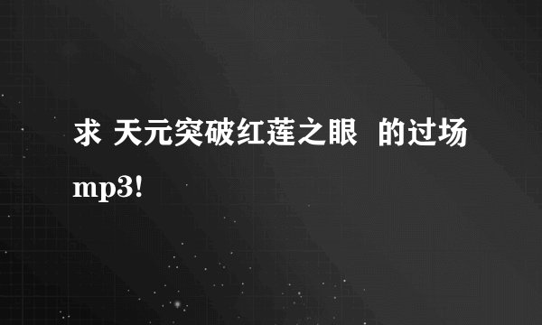 求 天元突破红莲之眼  的过场mp3!