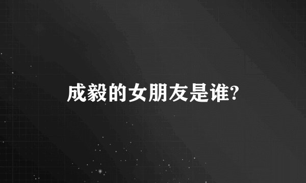 成毅的女朋友是谁?