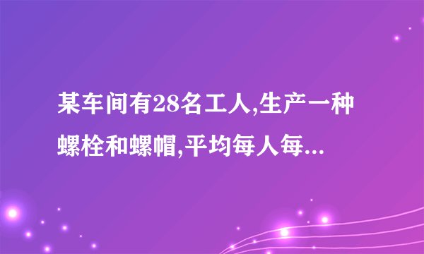 某车间有28名工人,生产一种螺栓和螺帽,平均每人每小时能生产螺栓12个或螺帽18个,两个螺栓要配三个螺帽,应