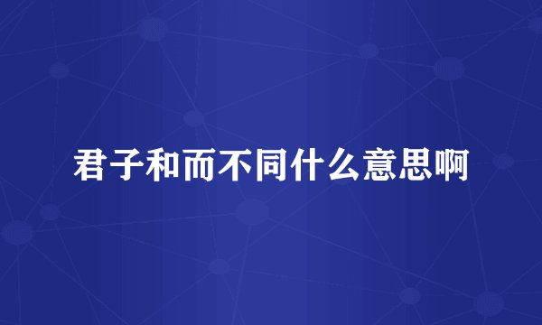 君子和而不同什么意思啊