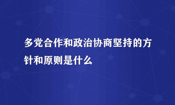 多党合作和政治协商坚持的方针和原则是什么