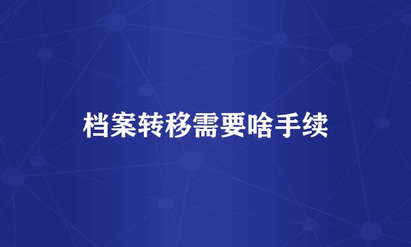 档案转移需要啥手续