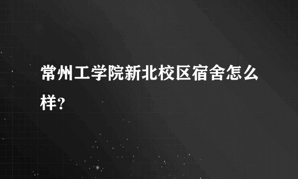 常州工学院新北校区宿舍怎么样？