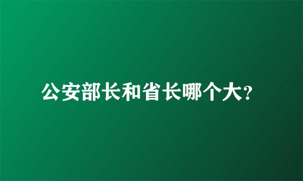 公安部长和省长哪个大？