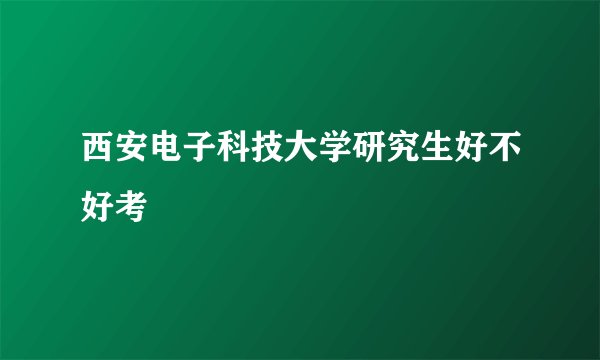 西安电子科技大学研究生好不好考
