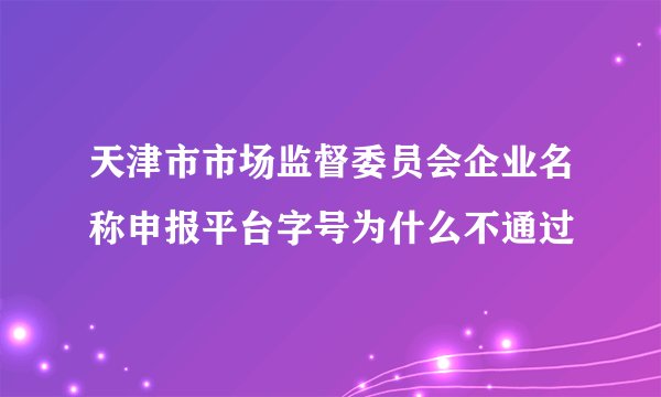 天津市市场监督委员会企业名称申报平台字号为什么不通过