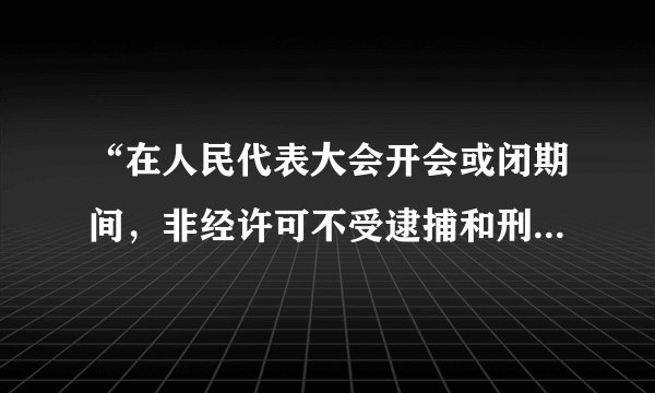 “在人民代表大会开会或闭期间，非经许可不受逮捕和刑事审判” 这句话正确吗？