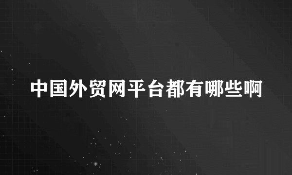 中国外贸网平台都有哪些啊