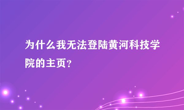 为什么我无法登陆黄河科技学院的主页？