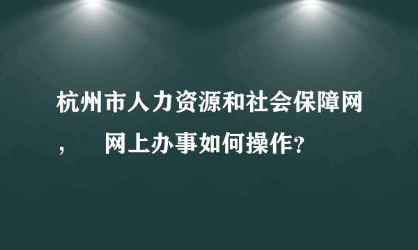 杭州市人力资源和社会保障网，﻿网上办事如何操作？