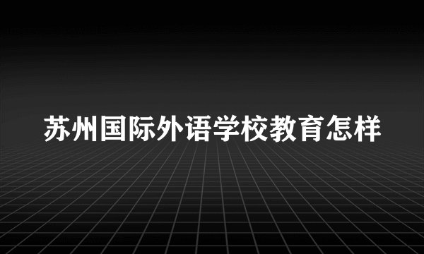 苏州国际外语学校教育怎样
