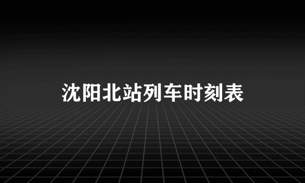 沈阳北站列车时刻表