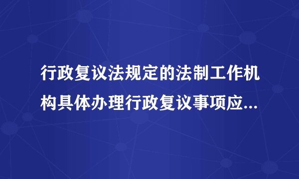 行政复议法规定的法制工作机构具体办理行政复议事项应当履行的职责