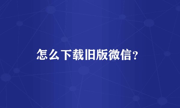 怎么下载旧版微信？