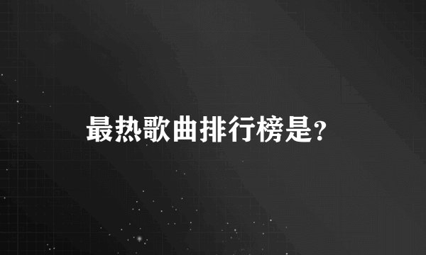最热歌曲排行榜是？